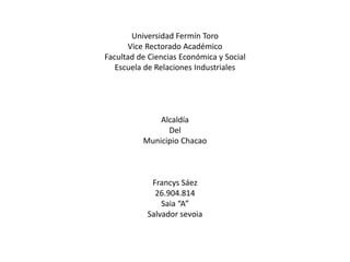 Universidad Fermín Toro
Vice Rectorado Académico
Facultad de Ciencias Económica y Social
Escuela de Relaciones Industriales
Alcaldía
Del
Municipio Chacao
Francys Sáez
26.904.814
Saia “A”
Salvador sevoia
 