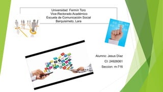 Universidad Fermín Toro
Vice-Rectorado Académico
Escuela de Comunicación Social
Barquisimeto, Lara
Alumno: Jesus Díaz
CI: 24926061
Seccion: m-716
 