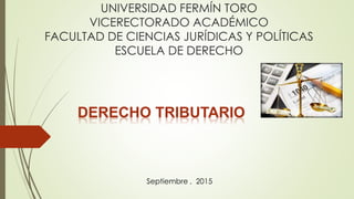 UNIVERSIDAD FERMÍN TORO
VICERECTORADO ACADÉMICO
FACULTAD DE CIENCIAS JURÍDICAS Y POLÍTICAS
ESCUELA DE DERECHO
DERECHO TRIBUTARIO
Septiembre , 2015
 