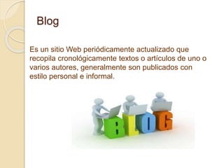 Blog
Es un sitio Web periódicamente actualizado que
recopila cronológicamente textos o artículos de uno o
varios autores, generalmente son publicados con
estilo personal e informal.
 