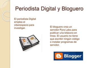 Periodista Digital y Bloguero
El periodista Digital
emplea el
ciberespacio para
investigar. El bloguero crea un
servidor Pyra Labs para
publicar una bitácora en
línea. El usuario no tiene
que escribir ningún código
o instalar programas de
servidor.
 