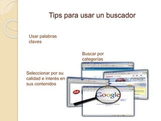 Tips para usar un buscador
Usar palabras
claves
Buscar por
categorías
Seleccionar por su
calidad e interés en
sus contenidos
 