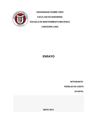 UNIVERSIDAD FERMÍN TORO
FACULTAD DE INGENIERÍA
ESCUELA DE MANTENIMIENTO MECÁNICO
CABUDARE-LARA
ENSAYO
INTEGRANTE:
ROGELIO DA COSTA
24138742.
MAYO 2015
 