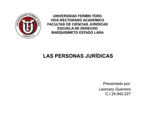 UNIVERSIDAD FERMÍN TORO
VICE-RECTORADO ACADEMICO
FACULTAD DE CIENCIAS JURIDICAS
ESCUELA DE DERECHO
BARQUISIMETO ESTADO LARA
LAS PERSONAS JURÍDICAS
Presentado por:
Leomary Guerrero
C.I 24.942.227
 