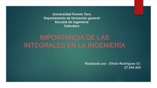 Universidad Fermín Toro
Departamento de formación general
Escuela de ingeniería
Cabudare
IMPORTANCIA DE LAS
INTEGRALES EN LA INGENIERÍA
Realizado por : Efraín Rodríguez CI:
27.554.424
 