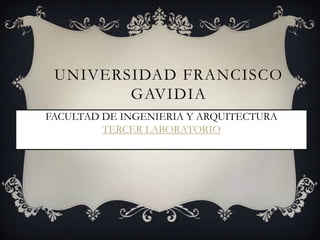 UNIVERSIDAD FRANCISCO
GAVIDIA
FACULTAD DE INGENIERIA Y ARQUITECTURA
TERCER LABORATORIO
CICLO 01- 2013

 