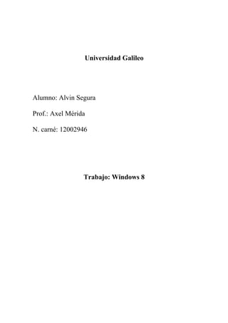 Universidad Galileo




Alumno: Alvin Segura

Prof.: Axel Mérida

N. carné: 12002946




                 Trabajo: Windows 8
 