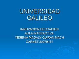 UNIVERSIDAD GALILEO INNOVACION EDUCACION AULA INTERACTIVA  YESENIA MAGALY QUIRAN MACH CARNET 20079131 