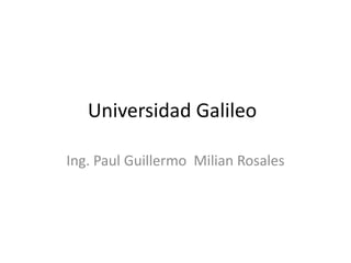 Universidad Galileo 	 Ing. Paul Guillermo  Milian Rosales 