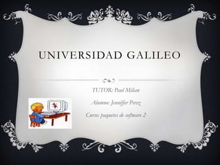 UNIVERSIDAD GALILEO


         TUTOR: Paul Milian

        Alumno: Jenniffer Perez

      Curso: paquetes de software 2
 