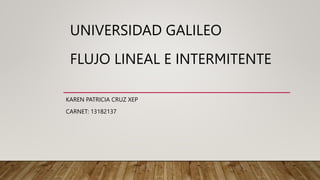UNIVERSIDAD GALILEO
KAREN PATRICIA CRUZ XEP
CARNET: 13182137
FLUJO LINEAL E INTERMITENTE
 