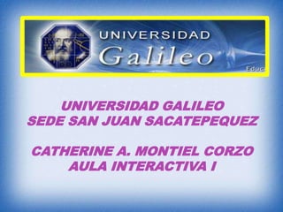 UNIVERSIDAD GALILEO SEDE SAN JUAN SACATEPEQUEZCATHERINE A. MONTIEL CORZOAULA INTERACTIVA I  