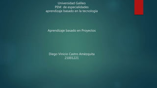 Universidad Galileo
PEM de especialidades
aprendizaje basado en la tecnología
Aprendizaje basado en Proyectos
Diego Vinicio Castro Amézquita
21001221
 