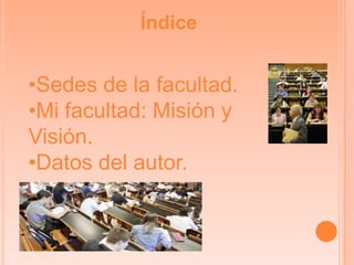 Índice
•Sedes de la facultad.
•Mi facultad: Misión y
Visión.
•Datos del autor.