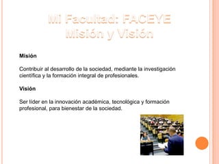 Misión
Contribuir al desarrollo de la sociedad, mediante la investigación
científica y la formación integral de profesionales.
Visión
Ser líder en la innovación académica, tecnológica y formación
profesional, para bienestar de la sociedad.