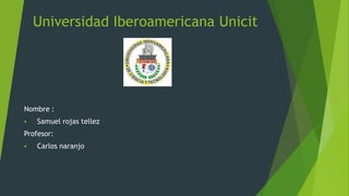 Universidad Iberoamericana Unicit
Nombre :
 Samuel rojas tellez
Profesor:
 Carlos naranjo
 