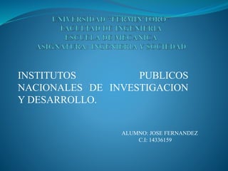 INSTITUTOS PUBLICOS
NACIONALES DE INVESTIGACION
Y DESARROLLO.
ALUMNO: JOSE FERNANDEZ
C.I: 14336159
 