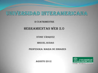 II CUATRIMESTRE

HERRAMIENTAS WEB 2.0

       IVONE VÁSQUEZ

        MIGUEL RUDAS

  PROFESORA: MARIA DE DIMARES




       AGOSTO 2012
 