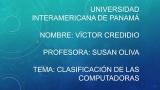 UNIVERSIDAD
INTERAMERICANA DE PANAMÁ
NOMBRE: VÍCTOR CREDIDIO
PROFESORA: SUSAN OLIVA
TEMA: CLASIFICACIÓN DE LAS
COMPUTADORAS
 