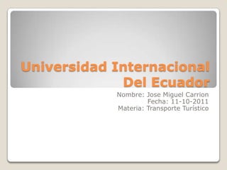 Universidad Internacional
             Del Ecuador
            Nombre: Jose Miguel Carrion
                     Fecha: 11-10-2011
            Materia: Transporte Turístico
 