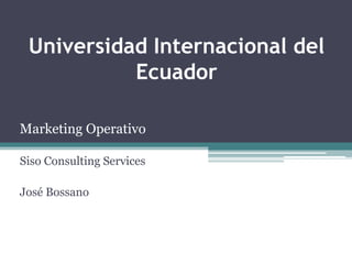 Universidad Internacional del
           Ecuador

Marketing Operativo

Siso Consulting Services

José Bossano
 