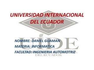 UNIVERSIDAD INTERNACIONAL
DEL ECUADOR
NOMBRE: DANIEL GUAMAN
MATERIA: INFORMATICA
FACULTAD: INGENIERIA AUTOMOTRIZ
 