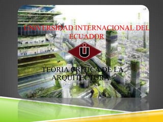 UNIVERSIDAD INTERNACIONAL DEL
ECUADOR

TEORIA CRITICA DE LA
ARQUITECTURA

 