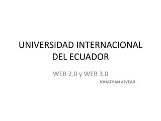 UNIVERSIDAD INTERNACIONAL
DEL ECUADOR
WEB 2.0 y WEB 3.0
JONATHAN ALVEAR
 