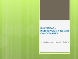 UNIVERSIDAD –
INVESTIGACIÓN Y REDES DE
CONOCIMIENTO
Luisa Fernanda Acuña Beltrán
 