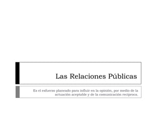 Las Relaciones Públicas
Es el esfuerzo planeado para influir en la opinión, por medio de la
              actuación aceptable y de la comunicación recíproca.
 