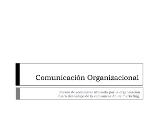 Comunicación Organizacional
      Forma de comunicar utilizada por la organización
     fuera del campo de la comunicación de marketing.
 