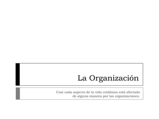 La Organización
Casi cada aspecto de la vida cotidiana está afectado
          de alguna manera por las organizaciones.
 