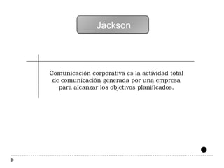 Jáckson




Comunicación corporativa es la actividad total
 de comunicación generada por una empresa
   para alcanzar los objetivos planificados.
 