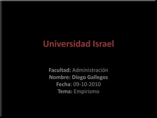 Universidad Israel Facultad: Administración Nombre: Diego Gallegos Fecha: 09-10-2010 Tema: Empirismo 