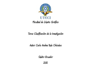 Facultad de Diseño Gráfico Tema: Clasificación de la Investigación Autor: Carla Andrea Ruiz Chicaiza Quito-Ecuador 2011 
