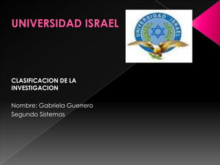 UNIVERSIDAD ISRAEL CLASIFICACION DE LA INVESTIGACION Nombre: Gabriela Guerrero Segundo Sistemas 