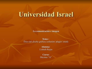 Universidad Israel La comunicación e imagen Tema :   Ética del diseño gráfico,/colusión/ plagio/ estafa Alumna:   Lisbeth Rojas Curso: Décimo “A” 
