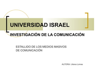 UNIVERSIDAD ISRAEL INVESTIGACIÓN DE LA COMUNICACIÓN   ESTALLIDO DE LOS MEDIOS MASIVOS DE COMUNICACIÓN AUTORA: Liliana Lomas 