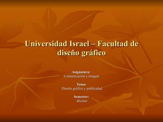 Universidad Israel – Facultad de diseño gráfico Asignatura:   Comunicación e imagen Tema: Diseño gráfico y publicidad Semestre: décimo 