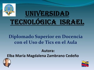 Diplomado Superior en Docencia con el Uso de Tics en el Aula Autora: Elba María Magdalena Zambrano Cedeño 