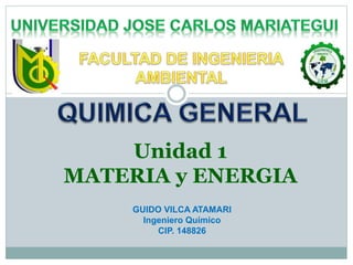 Unidad 1
MATERIA y ENERGIA
GUIDO VILCA ATAMARI
Ingeniero Químico
CIP. 148826
 