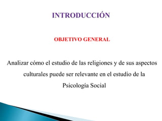 OBJETIVO GENERAL
Analizar cómo el estudio de las religiones y de sus aspectos
culturales puede ser relevante en el estudio de la
Psicología Social
 