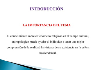 LA IMPORTANCIA DEL TEMA
El conocimiento sobre el fenómeno religioso en el campo cultural,
antropológico puede ayudar al individuo a tener una mejor
comprensión de la realidad histórica y de su existencia en la esfera
trascendental.
 