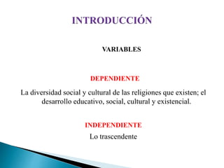 VAVARIABLES
RIABLES
DEPENDIENTE
La diversidad social y cultural de las religiones que existen; el
desarrollo educativo, social, cultural y existencial.
INDEPENDIENTE
Lo trascendente
 