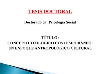 TESIS DOCTORAL
Doctorado en: Psicología Social
TÍTULO:
CONCEPTO TEOLÓGICO CONTEMPORÁNEO:
UN ENFOQUE ANTROPOLÓGICO CULTURAL
 