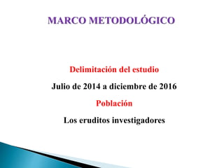 Delimitación del estudio
Julio de 2014 a diciembre de 2016
Población
Los eruditos investigadores
 