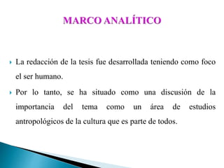  La redacción de la tesis fue desarrollada teniendo como foco
el ser humano.
 Por lo tanto, se ha situado como una discusión de la
importancia del tema como un área de estudios
antropológicos de la cultura que es parte de todos.
 