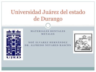 Universidad Juárez del estado
         de Durango

        MATERIALES DENTALES
             METALES


       NOÉ ÁLVAREZ HERNÁNDEZ
     DR. ALFREDO NEVARES RASCÓN
 