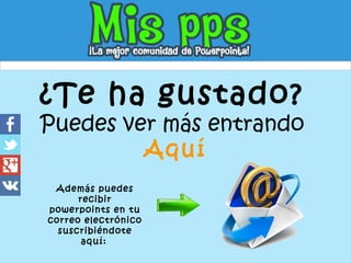 ¿Te ha gustado?
Puedes ver más entrando
Aquí
Además puedes
recibir
powerpoints en tu
correo electrónico
suscribiéndote
aquí:
 