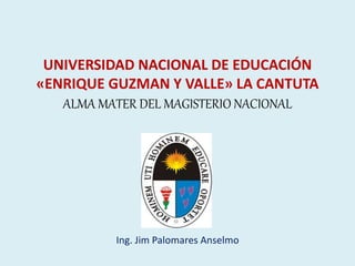 UNIVERSIDAD NACIONAL DE EDUCACIÓN
«ENRIQUE GUZMAN Y VALLE» LA CANTUTA
ALMA MATER DEL MAGISTERIO NACIONAL
Ing. Jim Palomares Anselmo
 